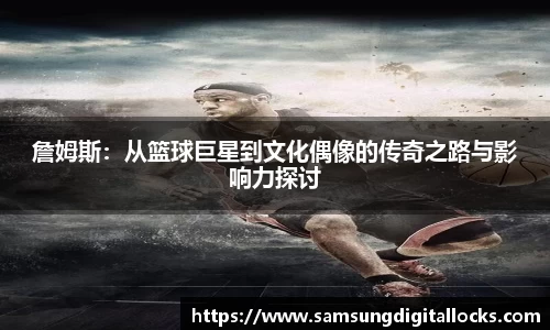 詹姆斯：从篮球巨星到文化偶像的传奇之路与影响力探讨